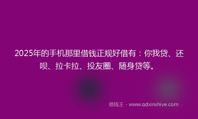 2025年的手机那里借钱正规好借有：你我贷、还呗、拉卡拉、投友圈、随身贷等。