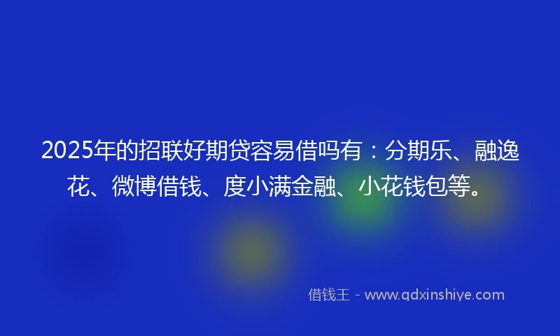 2025年的招联好期贷容易借吗有：分期乐、融逸花、微博借钱、度小满金融、小花钱包等。