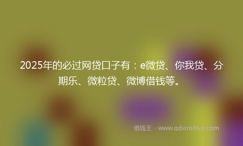 2025年的必过网贷口子有：e微贷、你我贷、分期乐、微粒贷、微博借钱等。