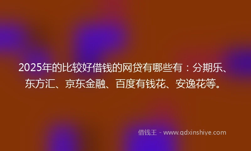 2025年的比较好借钱的网贷有哪些有：分期乐、东方汇、京东金融、百度有钱花、安逸花等。
