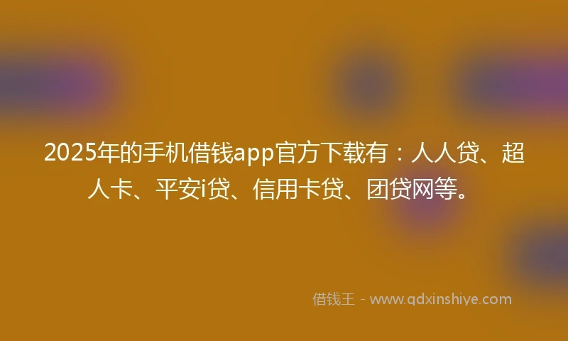 2025年的手机借钱app官方下载有：人人贷、超人卡、平安i贷、信用卡贷、团贷网等。