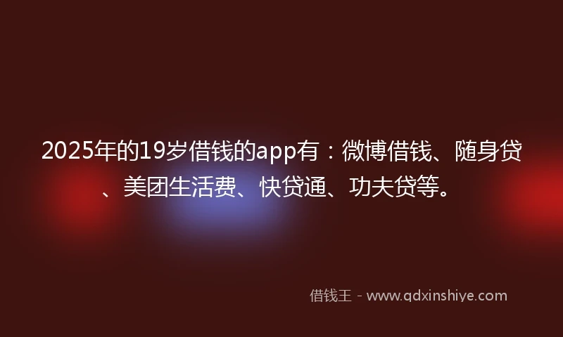 2025年的19岁借钱的app有：微博借钱、随身贷、美团生活费、快贷通、功夫贷等。