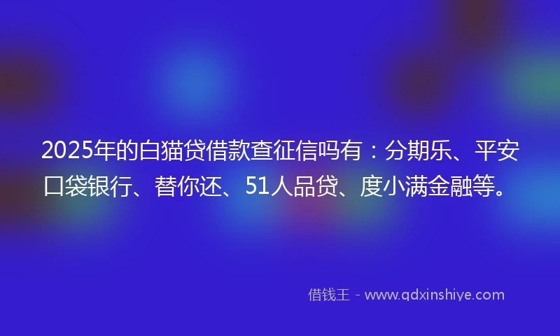 2025年的白猫贷借款查征信吗有：分期乐、平安口袋银行、替你还、51人品贷、度小满金融等。