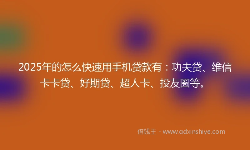 2025年的怎么快速用手机贷款有：功夫贷、维信卡卡贷、好期贷、超人卡、投友圈等。