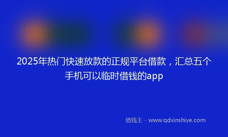 2025年热门快速放款的正规平台借款，汇总五个手机可以临时借钱的app