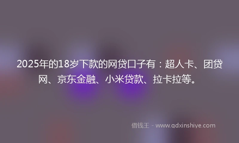 2025年的18岁下款的网贷口子有：超人卡、团贷网、京东金融、小米贷款、拉卡拉等。