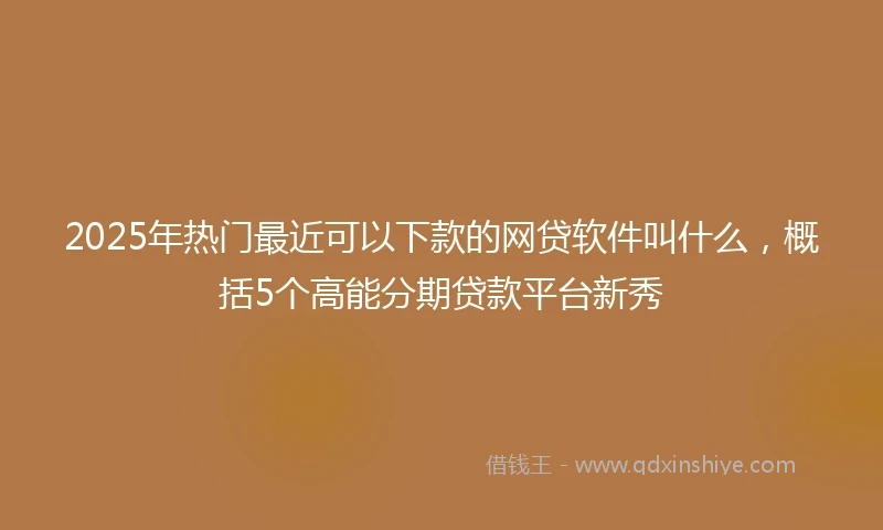 2025年热门最近可以下款的网贷软件叫什么，概括5个高能分期贷款平台新秀