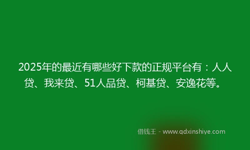 2025年的最近有哪些好下款的正规平台有：人人贷、我来贷、51人品贷、柯基贷、安逸花等。