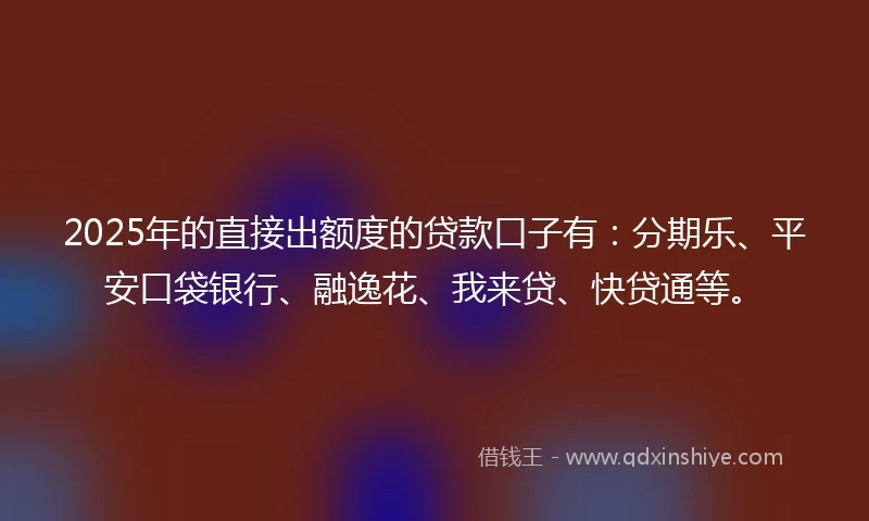 2025年的直接出额度的贷款口子有：分期乐、平安口袋银行、融逸花、我来贷、快贷通等。