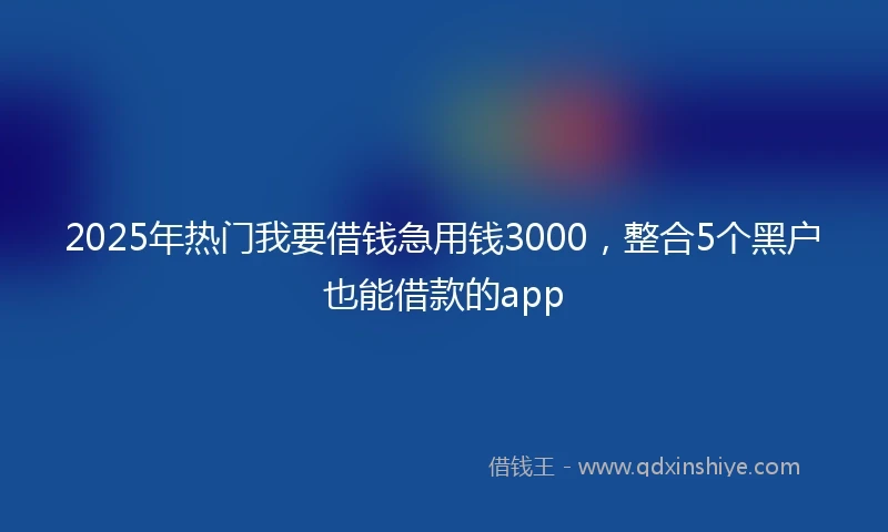 2025年热门我要借钱急用钱3000，整合5个黑户也能借款的app