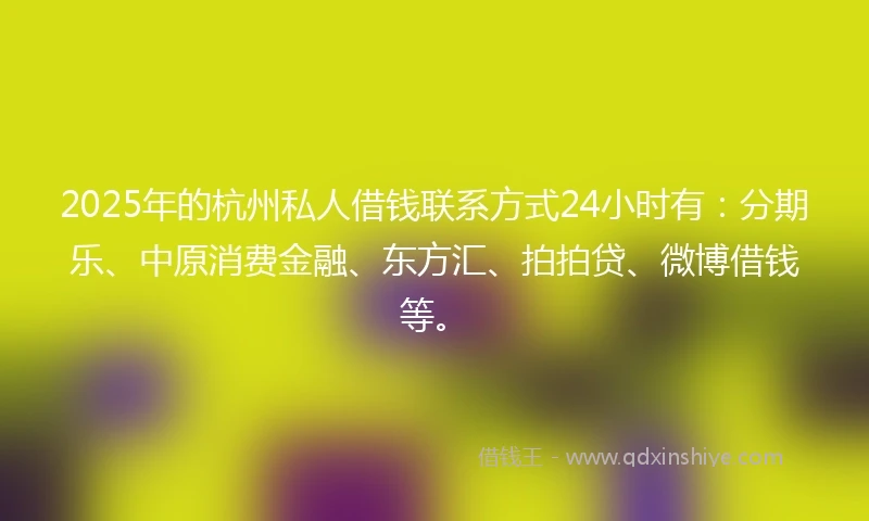 2025年的杭州私人借钱联系方式24小时有：分期乐、中原消费金融、东方汇、拍拍贷、微博借钱等。