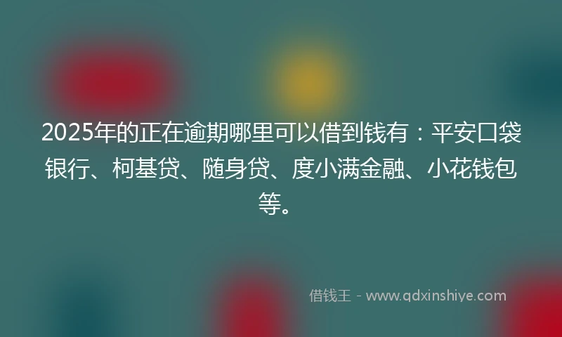 2025年的正在逾期哪里可以借到钱有：平安口袋银行、柯基贷、随身贷、度小满金融、小花钱包等。