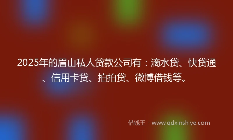 2025年的眉山私人贷款公司有：滴水贷、快贷通、信用卡贷、拍拍贷、微博借钱等。