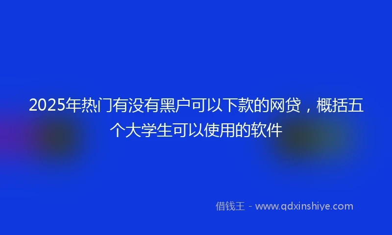 2025年热门有没有黑户可以下款的网贷，概括五个大学生可以使用的软件