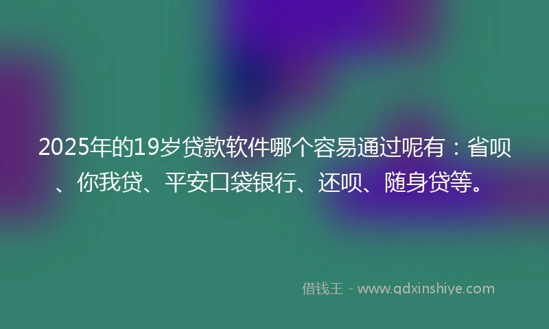 2025年的19岁贷款软件哪个容易通过呢有：省呗、你我贷、平安口袋银行、还呗、随身贷等。