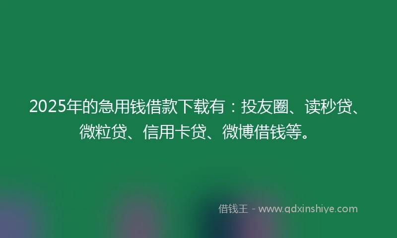 2025年的急用钱借款下载有：投友圈、读秒贷、微粒贷、信用卡贷、微博借钱等。