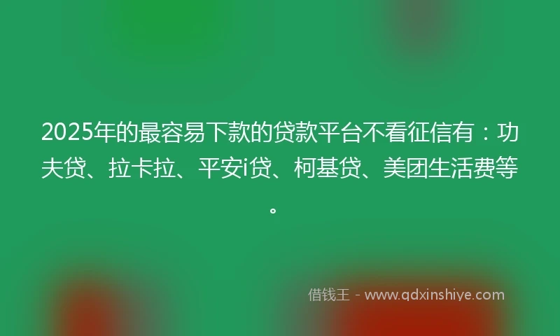 2025年的最容易下款的贷款平台不看征信有：功夫贷、拉卡拉、平安i贷、柯基贷、美团生活费等。
