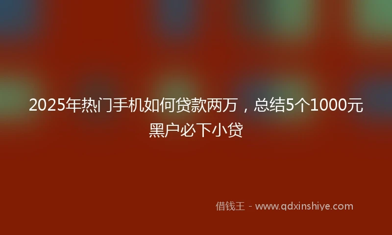 2025年热门手机如何贷款两万，总结5个1000元黑户必下小贷