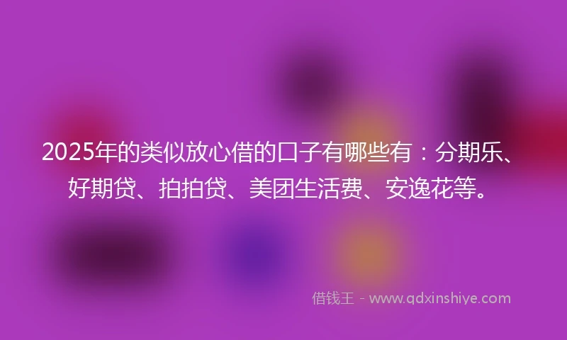 2025年的类似放心借的口子有哪些有：分期乐、好期贷、拍拍贷、美团生活费、安逸花等。