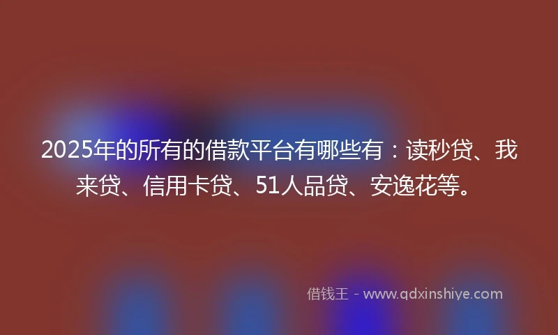 2025年的所有的借款平台有哪些有：读秒贷、我来贷、信用卡贷、51人品贷、安逸花等。