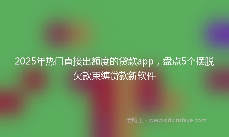 2025年热门直接出额度的贷款app,盘点5个摆脱欠款束缚贷款新软件