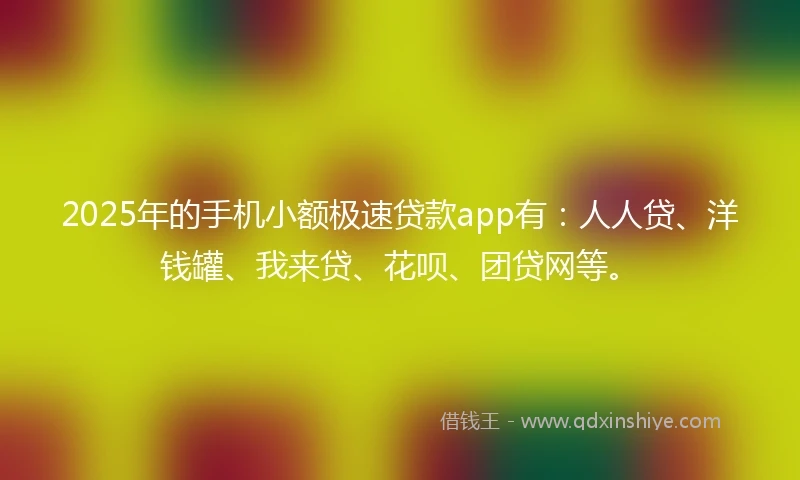 2025年的手机小额极速贷款app有：人人贷、洋钱罐、我来贷、花呗、团贷网等。