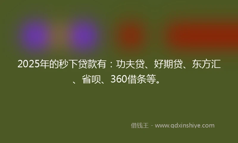 2025年的秒下贷款有：功夫贷、好期贷、东方汇、省呗、360借条等。