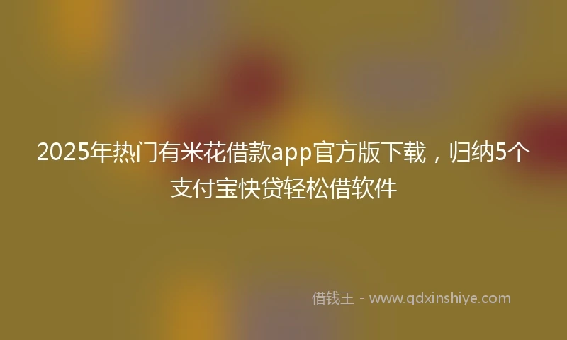 2025年热门有米花借款app官方版下载，归纳5个支付宝快贷轻松借软件