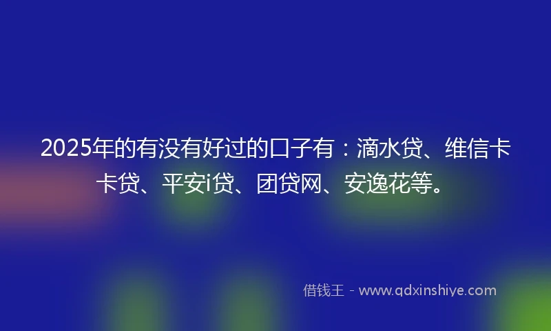 2025年的有没有好过的口子有：滴水贷、维信卡卡贷、平安i贷、团贷网、安逸花等。