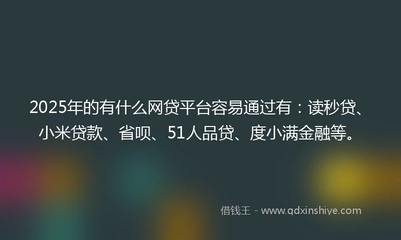 2025年的有什么网贷平台容易通过有：读秒贷、小米贷款、省呗、51人品贷、度小满金融等。