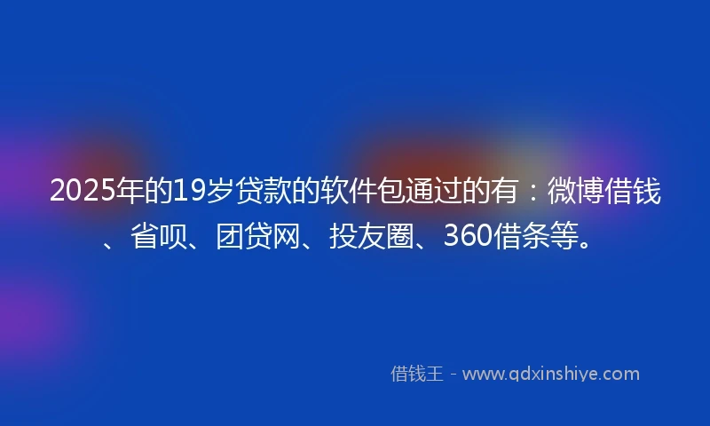2025年的19岁贷款的软件包通过的有：微博借钱、省呗、团贷网、投友圈、360借条等。