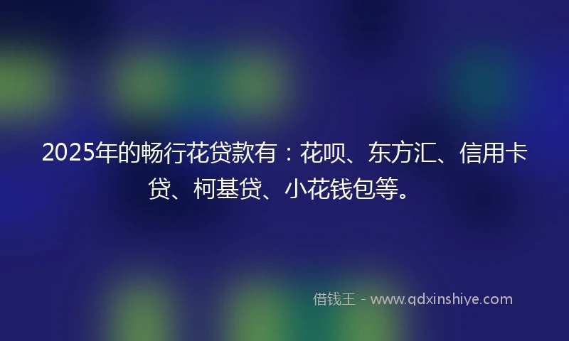2025年的畅行花贷款有：花呗、东方汇、信用卡贷、柯基贷、小花钱包等。