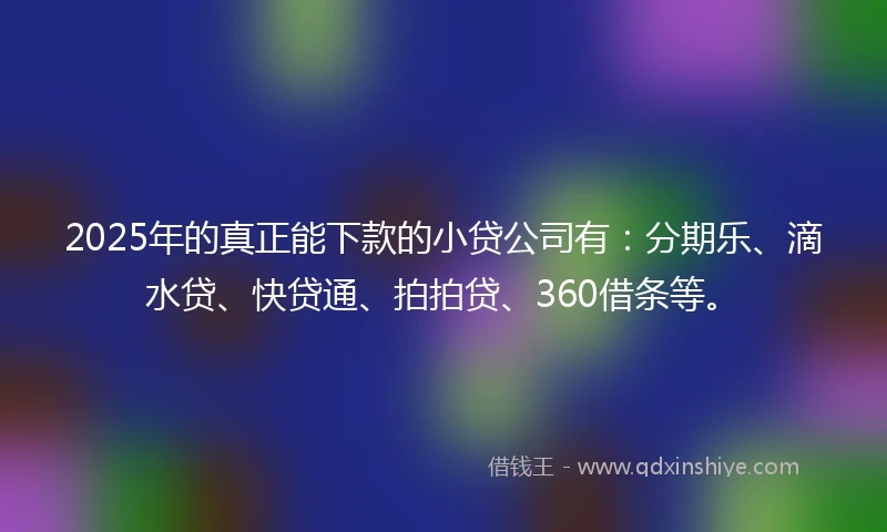 2025年的真正能下款的小贷公司有:分期乐、滴水贷、快贷通、拍拍贷、360借条等。