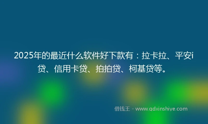2025年的最近什么软件好下款有：拉卡拉、平安i贷、信用卡贷、拍拍贷、柯基贷等。