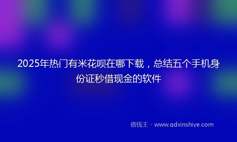 2025年热门有米花呗在哪下载，总结五个手机身份证秒借现金的软件