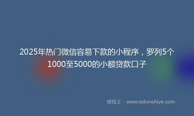 2025年热门微信容易下款的小程序，罗列5个1000至5000的小额贷款口子