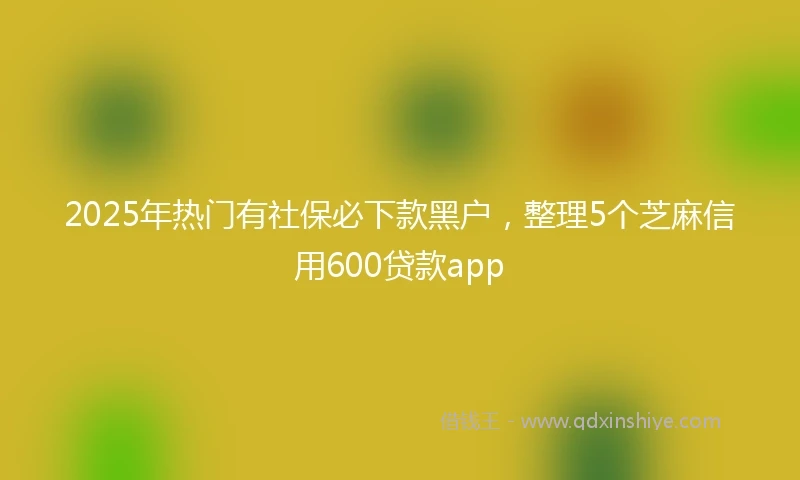 2025年热门有社保必下款黑户，整理5个芝麻信用600贷款app