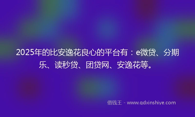 2025年的比安逸花良心的平台有：e微贷、分期乐、读秒贷、团贷网、安逸花等。