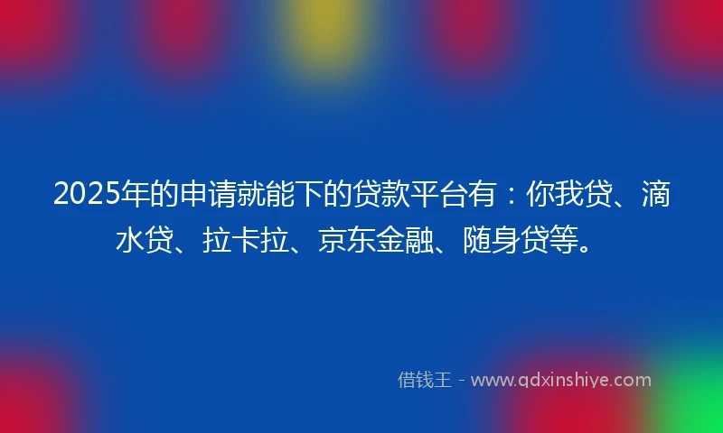 2025年的申请就能下的贷款平台有：你我贷、滴水贷、拉卡拉、京东金融、随身贷等。