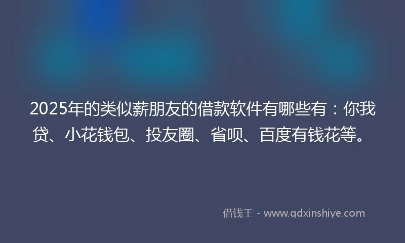 2025年的类似薪朋友的借款软件有哪些有：你我贷、小花钱包、投友圈、省呗、百度有钱花等。
