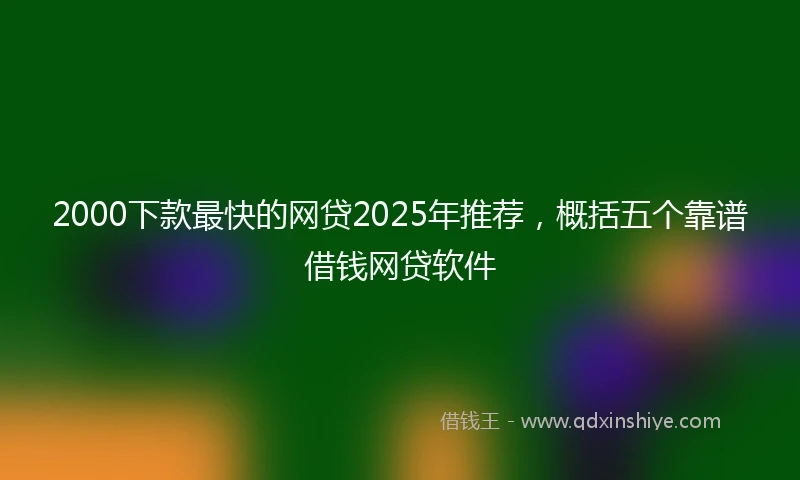 2000下款最快的网贷2025年推荐，概括五个靠谱借钱网贷软件