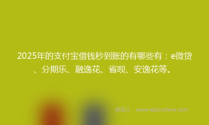 2025年的支付宝借钱秒到账的有哪些有：e微贷、分期乐、融逸花、省呗、安逸花等。