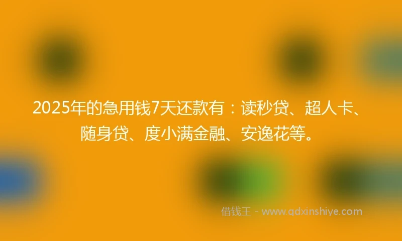 2025年的急用钱7天还款有：读秒贷、超人卡、随身贷、度小满金融、安逸花等。