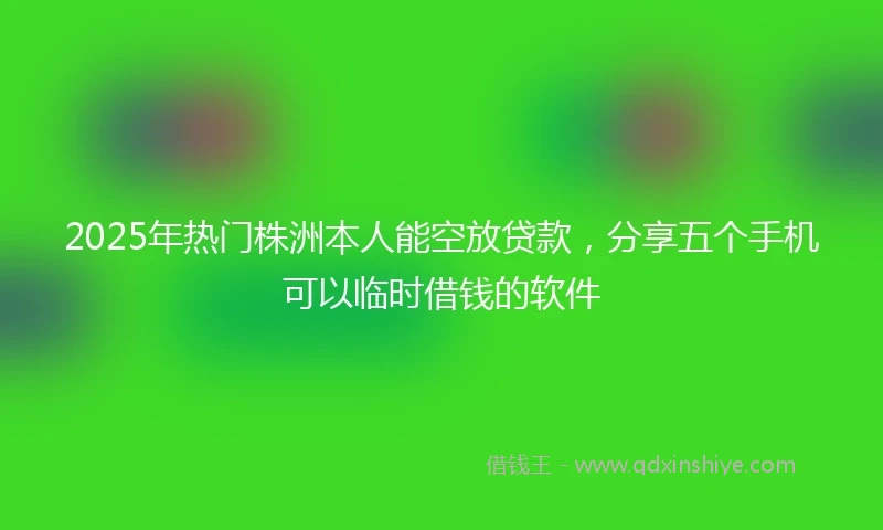 2025年热门株洲本人能空放贷款，分享五个手机可以临时借钱的软件