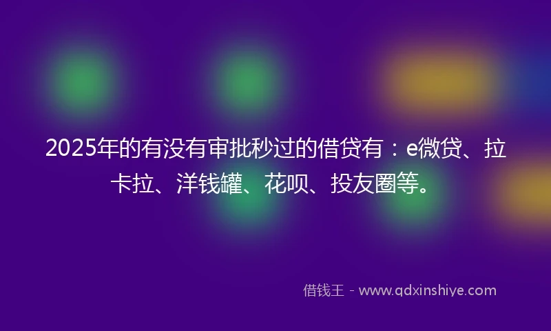 2025年的有没有审批秒过的借贷有：e微贷、拉卡拉、洋钱罐、花呗、投友圈等。