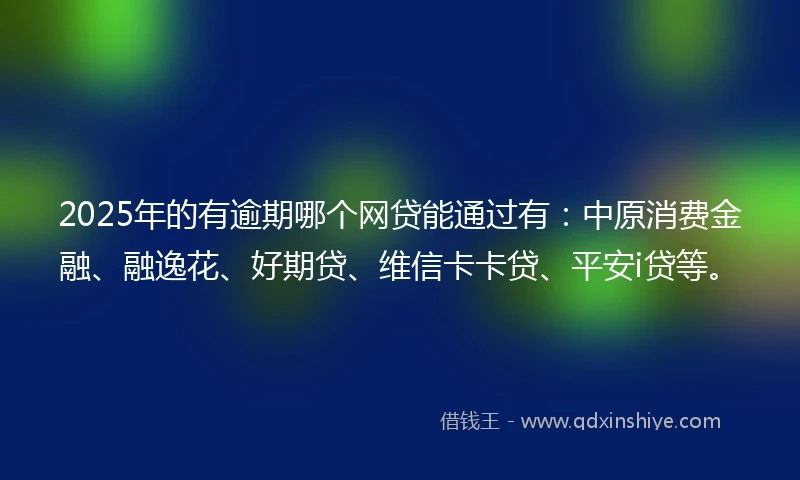 2025年的有逾期哪个网贷能通过有：中原消费金融、融逸花、好期贷、维信卡卡贷、平安i贷等。