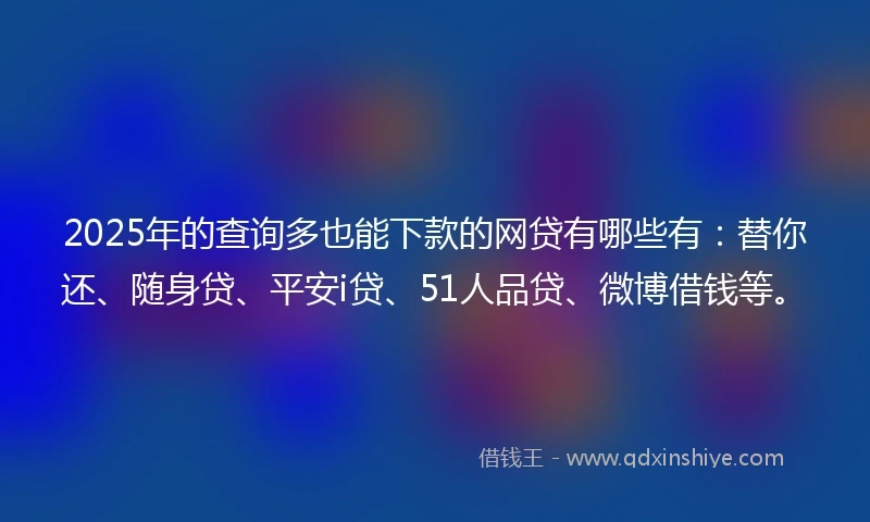 2025年的查询多也能下款的网贷有哪些有：替你还、随身贷、平安i贷、51人品贷、微博借钱等。