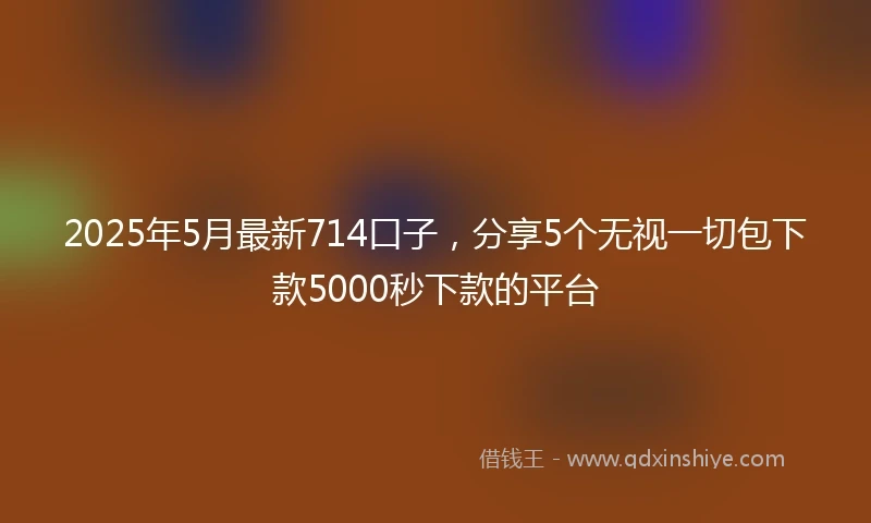 2025年5月最新714口子，分享5个无视一切包下款5000秒下款的平台