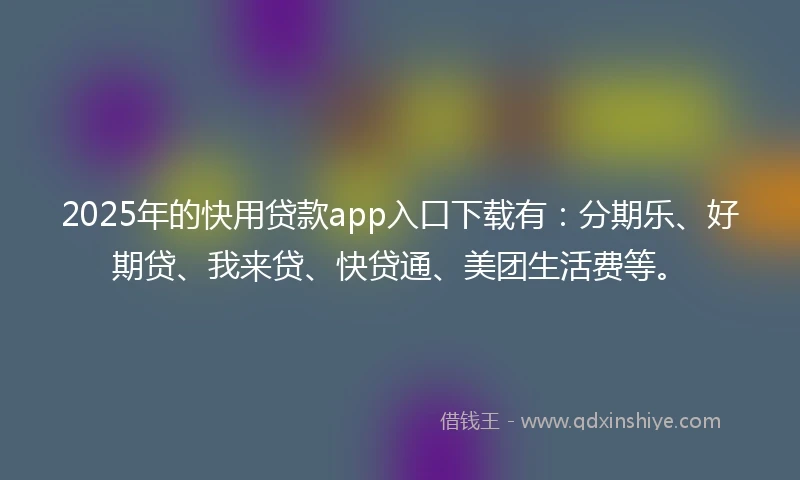 2025年的快用贷款app入口下载有：分期乐、好期贷、我来贷、快贷通、美团生活费等。