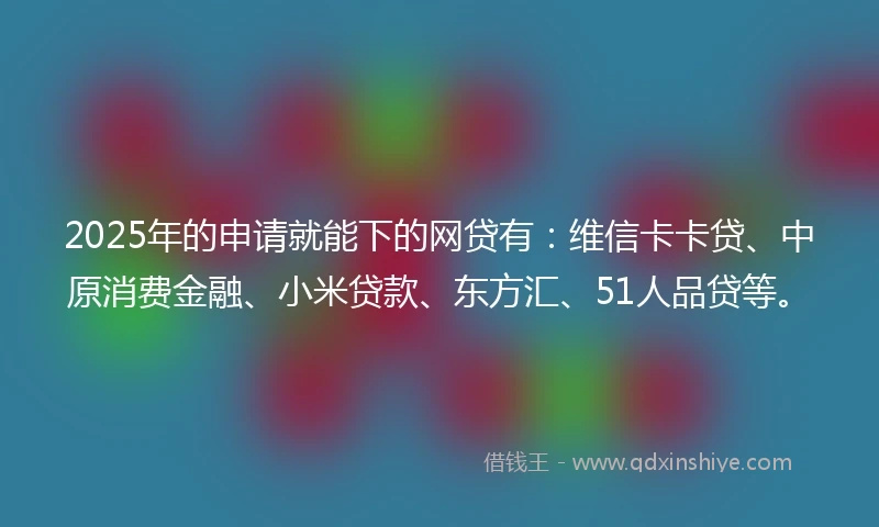 2025年的申请就能下的网贷有：维信卡卡贷、中原消费金融、小米贷款、东方汇、51人品贷等。
